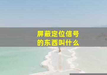 屏蔽定位信号的东西叫什么