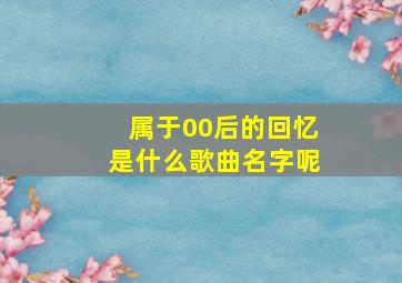 属于00后的回忆是什么歌曲名字呢