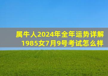 属牛人2024年全年运势详解1985女7月9号考试怎么样