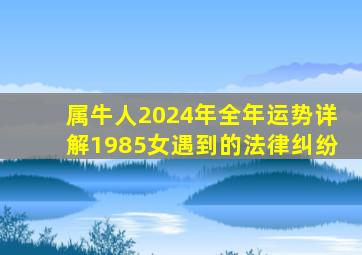 属牛人2024年全年运势详解1985女遇到的法律纠纷