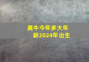 属牛今年多大年龄2024年出生