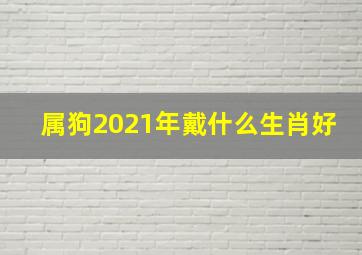 属狗2021年戴什么生肖好