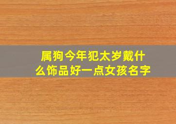 属狗今年犯太岁戴什么饰品好一点女孩名字