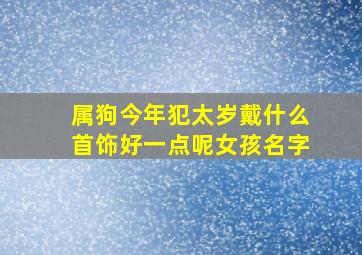 属狗今年犯太岁戴什么首饰好一点呢女孩名字