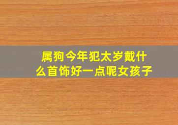 属狗今年犯太岁戴什么首饰好一点呢女孩子