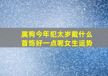 属狗今年犯太岁戴什么首饰好一点呢女生运势