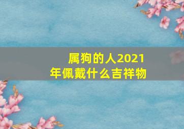 属狗的人2021年佩戴什么吉祥物