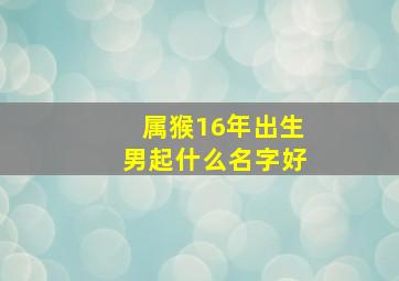 属猴16年出生男起什么名字好