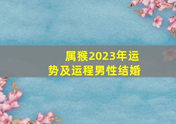 属猴2023年运势及运程男性结婚