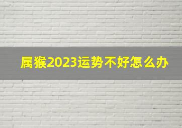 属猴2023运势不好怎么办