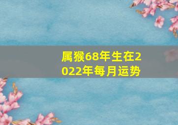 属猴68年生在2022年每月运势