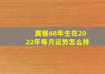 属猴68年生在2022年每月运势怎么样