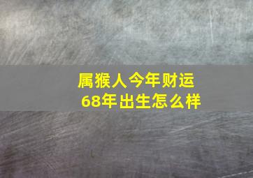 属猴人今年财运68年出生怎么样