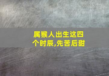 属猴人出生这四个时辰,先苦后甜