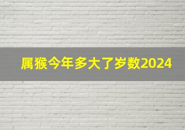 属猴今年多大了岁数2024