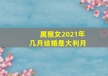 属猴女2021年几月结婚是大利月