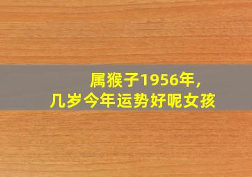 属猴子1956年,几岁今年运势好呢女孩