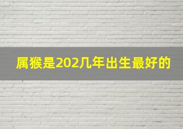 属猴是202几年出生最好的