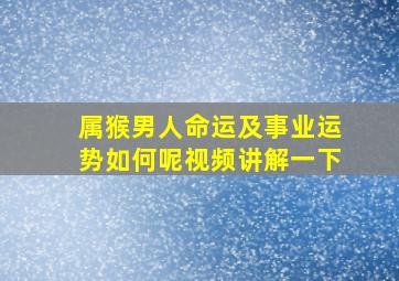 属猴男人命运及事业运势如何呢视频讲解一下