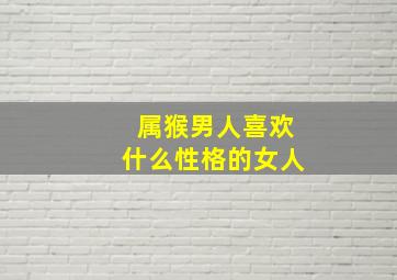 属猴男人喜欢什么性格的女人