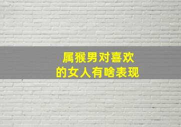 属猴男对喜欢的女人有啥表现