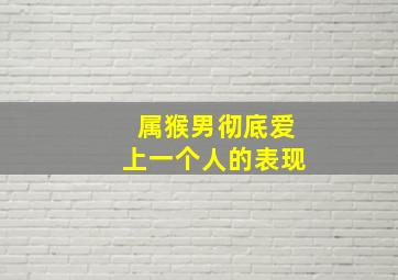 属猴男彻底爱上一个人的表现