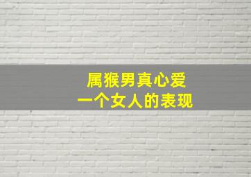 属猴男真心爱一个女人的表现