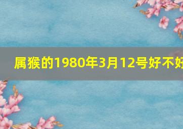 属猴的1980年3月12号好不好