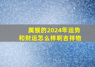 属猴的2024年运势和财运怎么样啊吉祥物