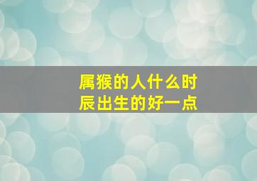 属猴的人什么时辰出生的好一点