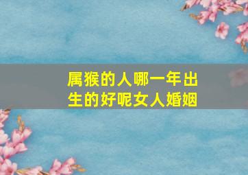 属猴的人哪一年出生的好呢女人婚姻