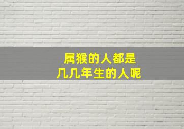 属猴的人都是几几年生的人呢