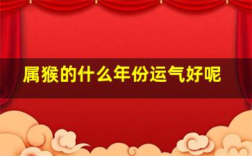 属猴的什么年份运气好呢