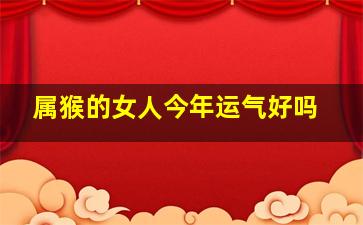 属猴的女人今年运气好吗