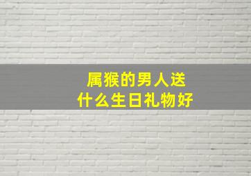 属猴的男人送什么生日礼物好