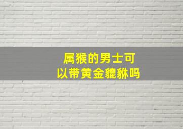 属猴的男士可以带黄金貔貅吗