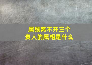 属猴离不开三个贵人的属相是什么