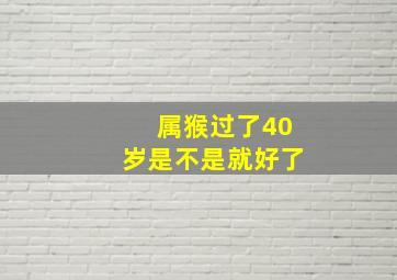 属猴过了40岁是不是就好了