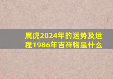 属虎2024年的运势及运程1986年吉祥物是什么