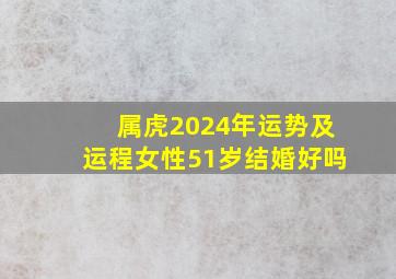 属虎2024年运势及运程女性51岁结婚好吗