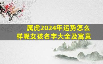 属虎2024年运势怎么样呢女孩名字大全及寓意