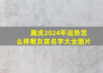 属虎2024年运势怎么样呢女孩名字大全图片