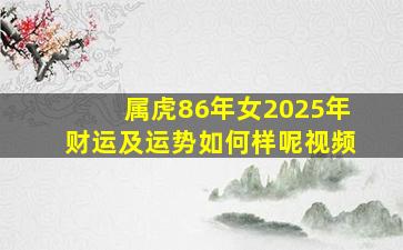 属虎86年女2025年财运及运势如何样呢视频