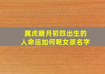 属虎腊月初四出生的人命运如何呢女孩名字