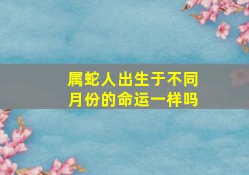 属蛇人出生于不同月份的命运一样吗