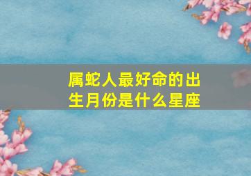 属蛇人最好命的出生月份是什么星座