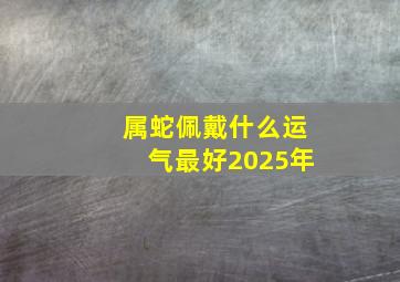 属蛇佩戴什么运气最好2025年