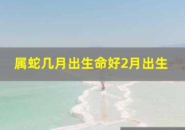 属蛇几月出生命好2月出生