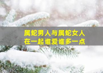 属蛇男人与属蛇女人在一起谁爱谁多一点