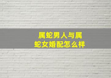 属蛇男人与属蛇女婚配怎么样